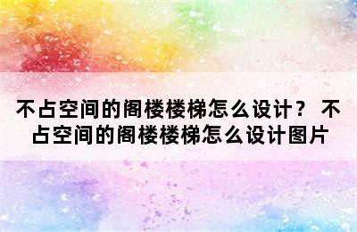 不占空间的阁楼楼梯怎么设计？ 不占空间的阁楼楼梯怎么设计图片